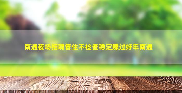 南通夜场招聘管住不检查稳定赚过好年南通